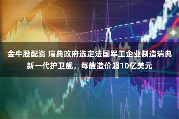 金牛股配资 瑞典政府选定法国军工企业制造瑞典新一代护卫舰，每艘造价超10亿美元