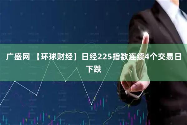 广盛网 【环球财经】日经225指数连续4个交易日下跌