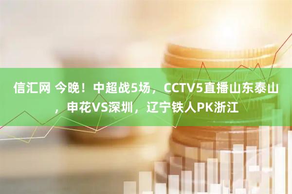 信汇网 今晚！中超战5场，CCTV5直播山东泰山，申花VS深圳，辽宁铁人PK浙江