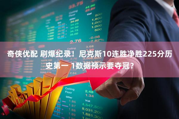 奇侠优配 刷爆纪录！尼克斯10连胜净胜225分历史第一 1数据预示要夺冠？