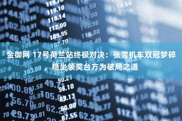 金御网 17号荷兰站终极对决：张雪机车双冠梦碎，稳坐领奖台方为破局之道