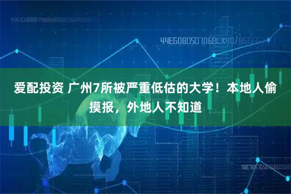爱配投资 广州7所被严重低估的大学！本地人偷摸报，外地人不知道