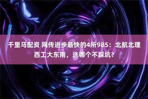 千里马配资 网传进步最快的4所985：北航北理西工大东南，选哪个不踩坑？