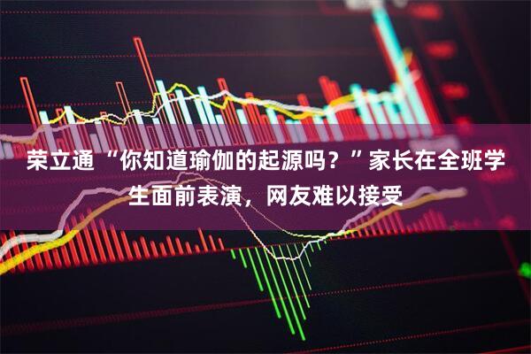 荣立通 “你知道瑜伽的起源吗？”家长在全班学生面前表演，网友难以接受