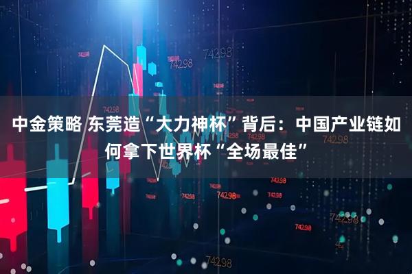 中金策略 东莞造“大力神杯”背后：中国产业链如何拿下世界杯“全场最佳”