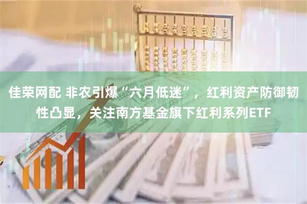 佳荣网配 非农引爆“六月低迷”，红利资产防御韧性凸显，关注南方基金旗下红利系列ETF