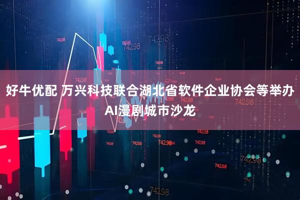 好牛优配 万兴科技联合湖北省软件企业协会等举办AI漫剧城市沙龙