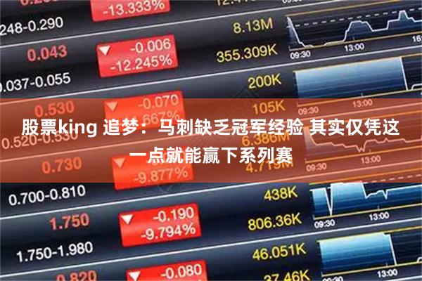 股票king 追梦：马刺缺乏冠军经验 其实仅凭这一点就能赢下系列赛