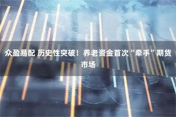 众盈易配 历史性突破！养老资金首次“牵手”期货市场