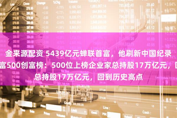 金来源配资 5439亿元蝉联首富，他刷新中国纪录！2026新财富500创富榜：500位上榜企业家总持股17万亿元，回到历史高点