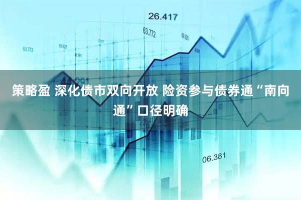 策略盈 深化债市双向开放 险资参与债券通“南向通”口径明确
