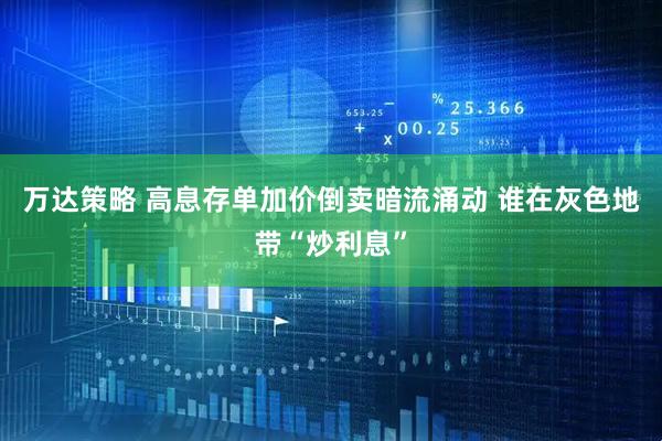 万达策略 高息存单加价倒卖暗流涌动 谁在灰色地带“炒利息”