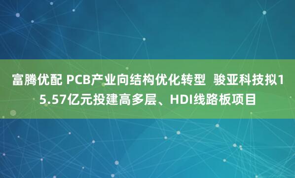 富腾优配 PCB产业向结构优化转型  骏亚科技拟15.57亿元投建高多层、HDI线路板项目