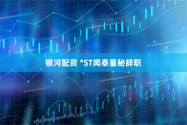 银河配资 *ST闻泰董秘辞职
