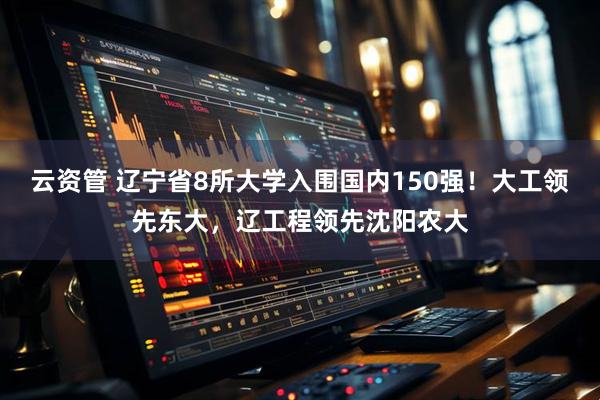云资管 辽宁省8所大学入围国内150强！大工领先东大，辽工程领先沈阳农大