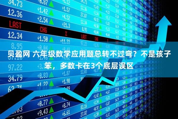 贝盈网 六年级数学应用题总转不过弯?不是孩子笨,多数卡在3个底层误区
