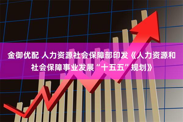 金御优配 人力资源社会保障部印发《人力资源和社会保障事业发展“十五五”规划》