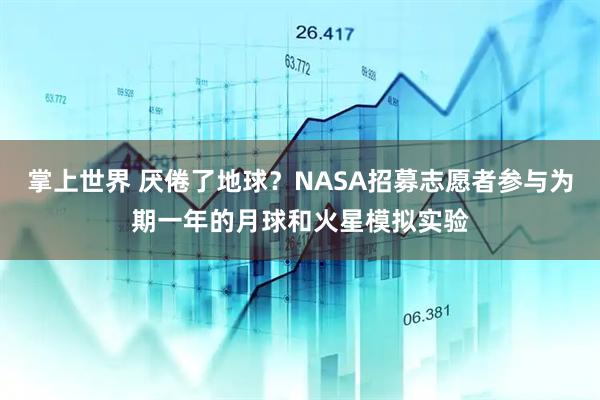 掌上世界 厌倦了地球？NASA招募志愿者参与为期一年的月球和火星模拟实验