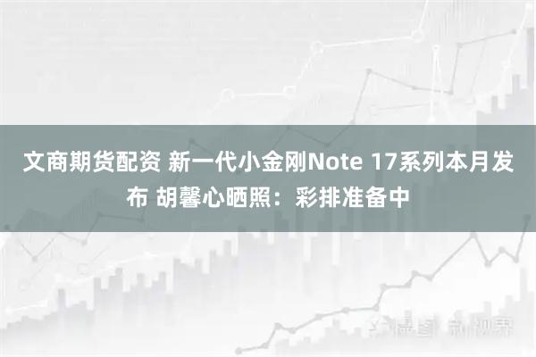 文商期货配资 新一代小金刚Note 17系列本月发布 胡馨心晒照：彩排准备中