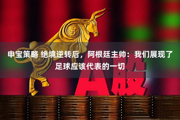申宝策略 绝境逆转后，阿根廷主帅：我们展现了足球应该代表的一切