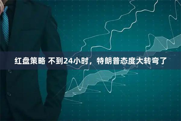 红盘策略 不到24小时，特朗普态度大转弯了