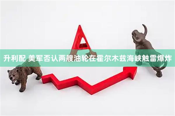 升利配 美军否认两艘油轮在霍尔木兹海峡触雷爆炸