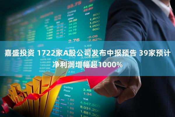 嘉盛投资 1722家A股公司发布中报预告 39家预计净利润增幅超1000%