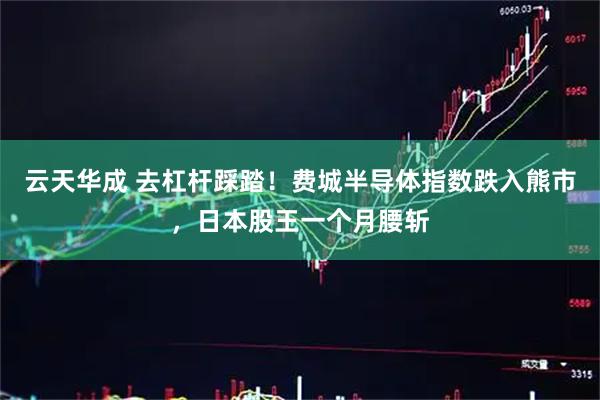 云天华成 去杠杆踩踏！费城半导体指数跌入熊市，日本股王一个月腰斩