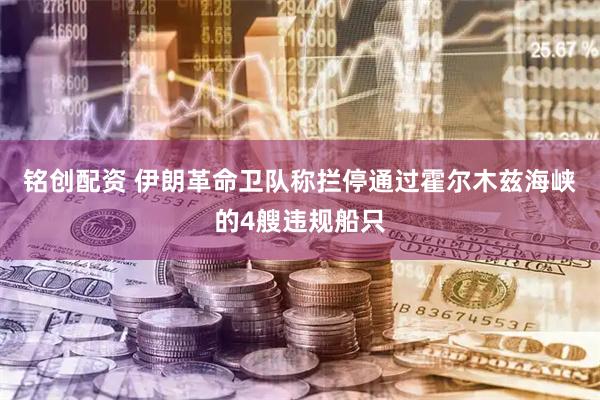 铭创配资 伊朗革命卫队称拦停通过霍尔木兹海峡的4艘违规船只