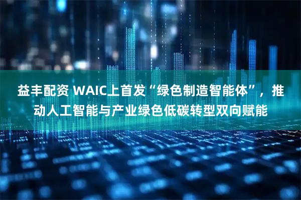 益丰配资 WAIC上首发“绿色制造智能体”，推动人工智能与产业绿色低碳转型双向赋能