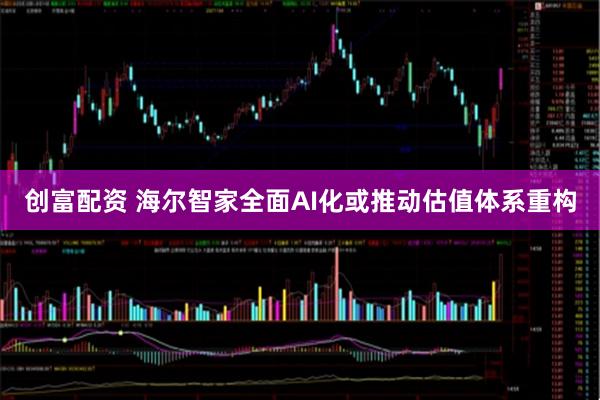 创富配资 海尔智家全面AI化或推动估值体系重构