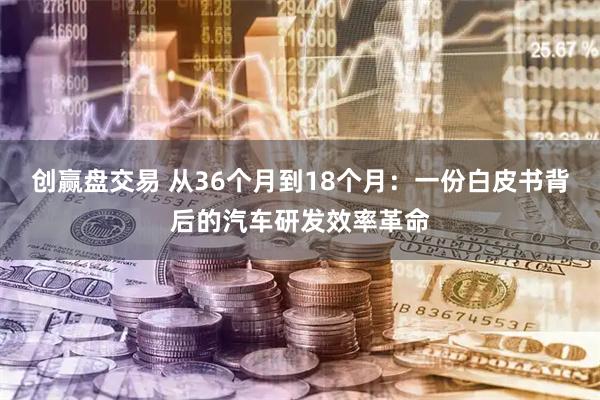 创赢盘交易 从36个月到18个月：一份白皮书背后的汽车研发效率革命