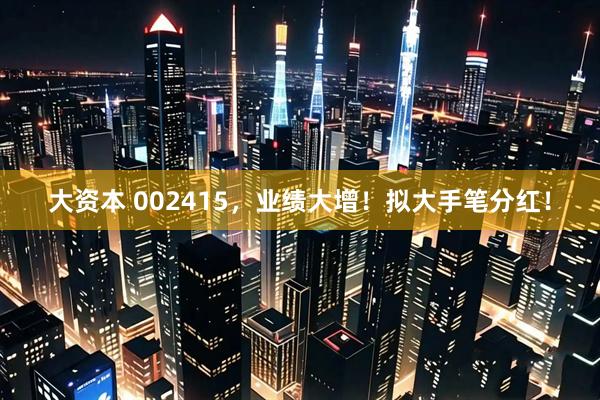 大资本 002415，业绩大增！拟大手笔分红！