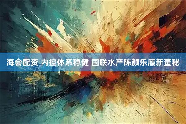 海会配资 内控体系稳健 国联水产陈颜乐履新董秘