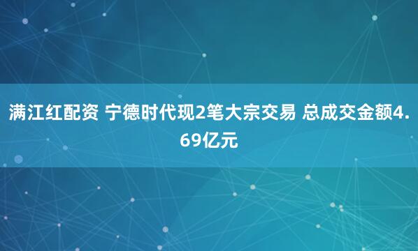满江红配资 宁德时代现2笔大宗交易 总成交金额4.69亿元