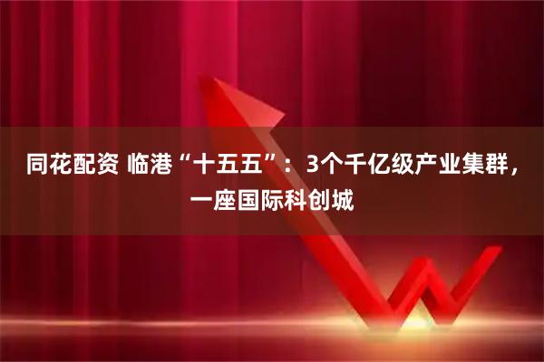 同花配资 临港“十五五”：3个千亿级产业集群，一座国际科创城