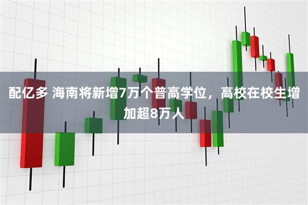 配亿多 海南将新增7万个普高学位，高校在校生增加超8万人