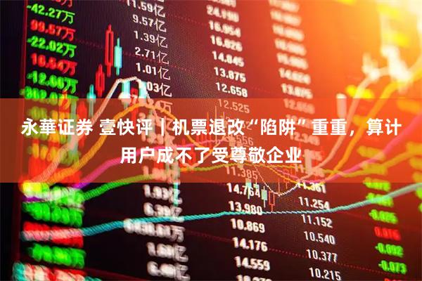 永華证券 壹快评｜机票退改“陷阱”重重，算计用户成不了受尊敬企业