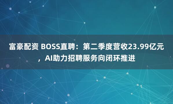 富豪配资 BOSS直聘:第二季度营收23.99亿元,AI助力招聘服务向闭环推进
