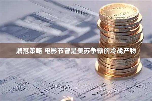 鼎冠策略 电影节曾是美苏争霸的冷战产物