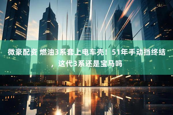 微豪配资 燃油3系套上电车壳！51年手动挡终结，这代3系还是宝马吗