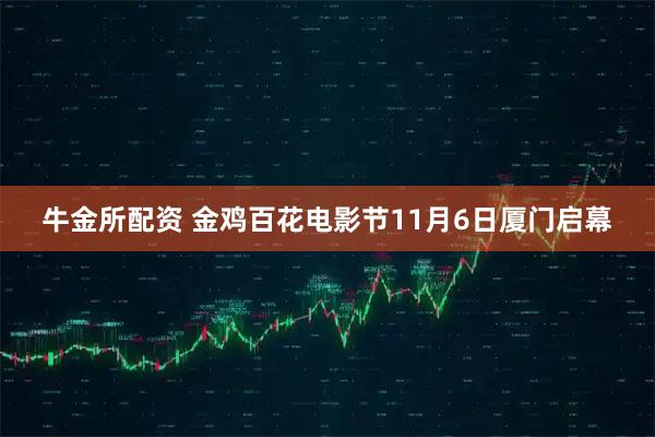 牛金所配资 金鸡百花电影节11月6日厦门启幕