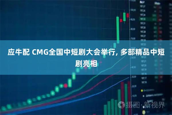 应牛配 CMG全国中短剧大会举行, 多部精品中短剧亮相